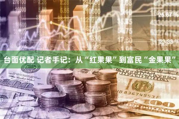 台面优配 记者手记：从“红果果”到富民“金果果”
