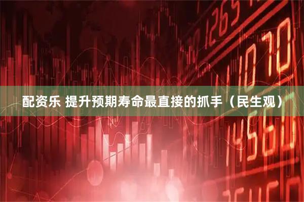 配资乐 提升预期寿命最直接的抓手（民生观）