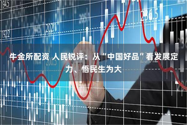 牛金所配资 人民锐评：从“中国好品”看发展定力、悟民生为大