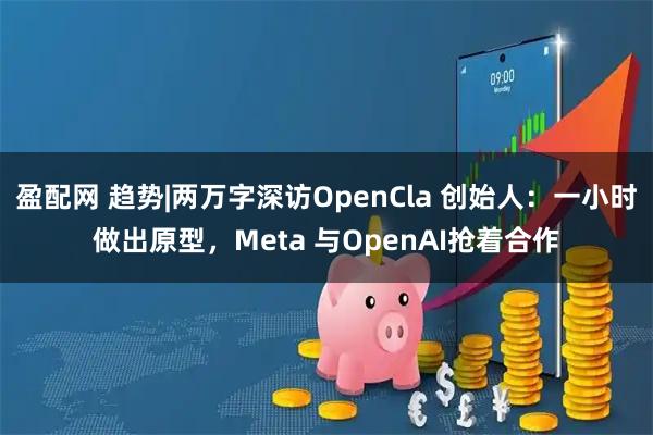 盈配网 趋势|两万字深访OpenCla 创始人：一小时做出原型，Meta 与OpenAI抢着合作
