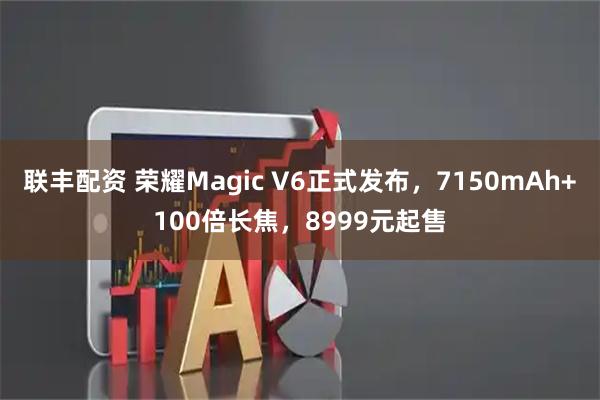 联丰配资 荣耀Magic V6正式发布，7150mAh+100倍长焦，8999元起售