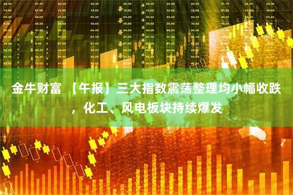 金牛财富 【午报】三大指数震荡整理均小幅收跌，化工、风电板块持续爆发