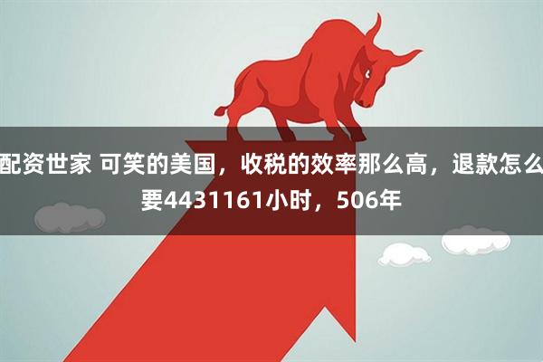 配资世家 可笑的美国，收税的效率那么高，退款怎么要4431161小时，506年