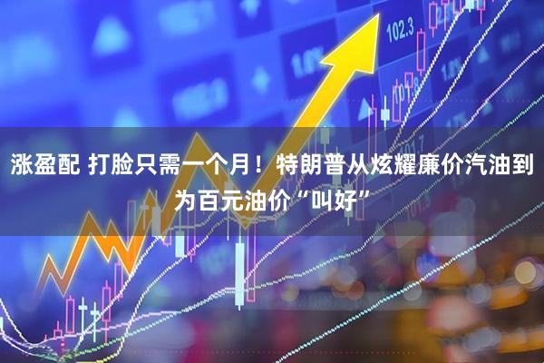 涨盈配 打脸只需一个月！特朗普从炫耀廉价汽油到为百元油价“叫好”