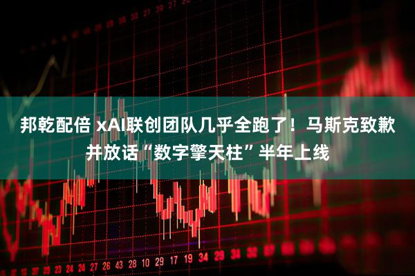 邦乾配倍 xAI联创团队几乎全跑了！马斯克致歉并放话“数字擎天柱”半年上线