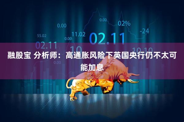 融股宝 分析师：高通胀风险下英国央行仍不太可能加息