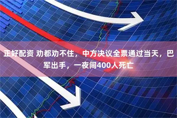 正好配资 劝都劝不住，中方决议全票通过当天，巴军出手，一夜间400人死亡