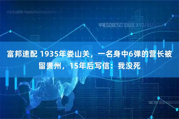 富邦速配 1935年娄山关，一名身中6弹的营长被留贵州，15年后写信：我没死
