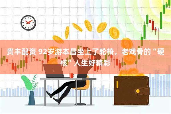 贵丰配资 92岁游本昌坐上了轮椅，老戏骨的“硬核”人生好精彩