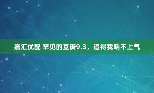 嘉汇优配 罕见的豆瓣9.3，追得我喘不上气