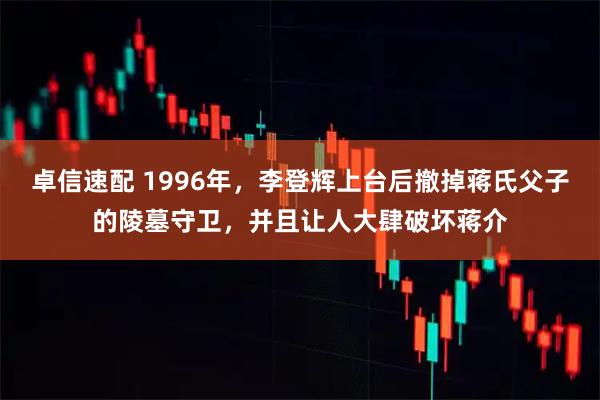 卓信速配 1996年，李登辉上台后撤掉蒋氏父子的陵墓守卫，并且让人大肆破坏蒋介