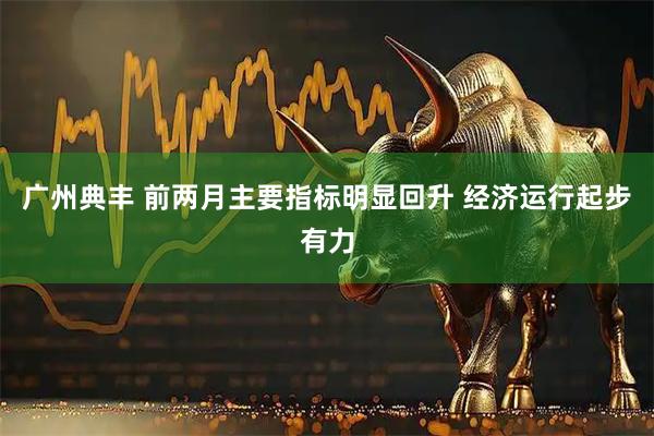 广州典丰 前两月主要指标明显回升 经济运行起步有力