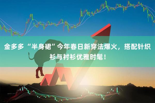 金多多 “半身裙”今年春日新穿法爆火，搭配针织衫与衬衫优雅时髦！