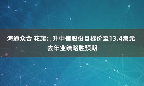 海通众合 花旗：升中信股份目标价至13.4港元 去年业绩略胜预期