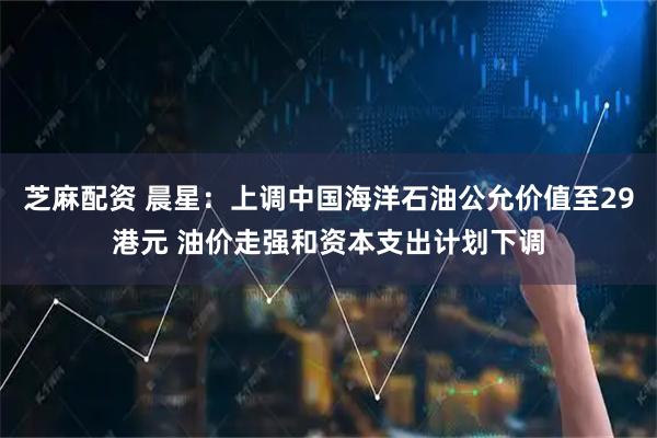 芝麻配资 晨星：上调中国海洋石油公允价值至29港元 油价走强和资本支出计划下调