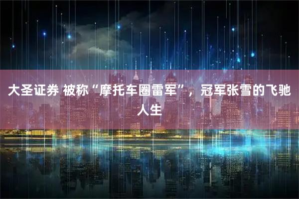 大圣证券 被称“摩托车圈雷军”，冠军张雪的飞驰人生