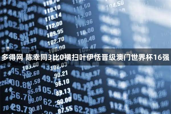 多得网 陈幸同3比0横扫叶伊恬晋级澳门世界杯16强