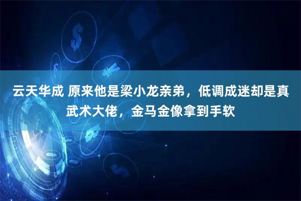 云天华成 原来他是梁小龙亲弟，低调成迷却是真武术大佬，金马金像拿到手软