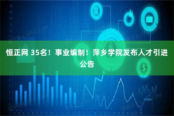 恒正网 35名！事业编制！萍乡学院发布人才引进公告