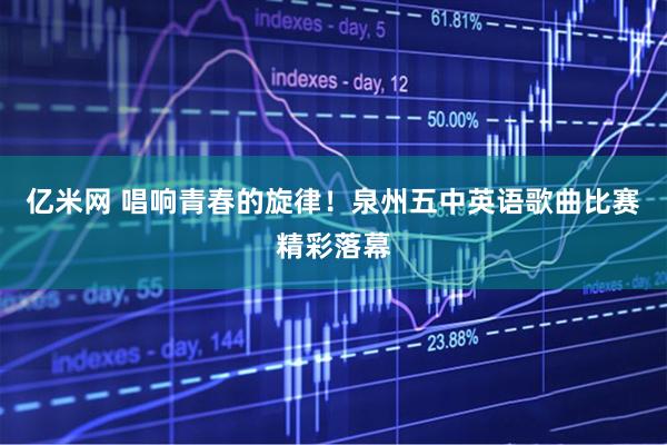 亿米网 唱响青春的旋律！泉州五中英语歌曲比赛精彩落幕
