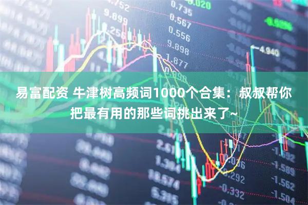 易富配资 牛津树高频词1000个合集：叔叔帮你把最有用的那些词挑出来了~