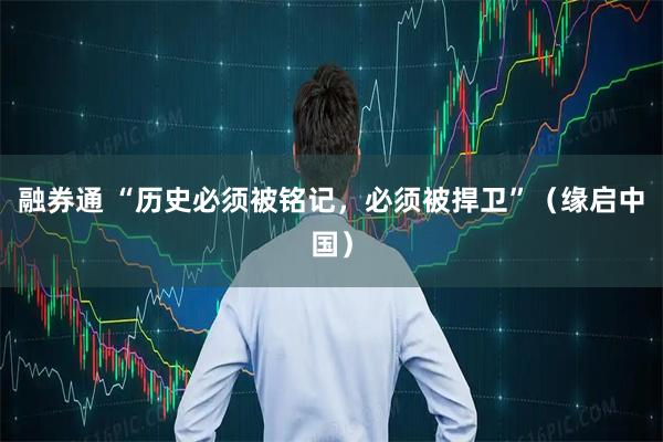融券通 “历史必须被铭记，必须被捍卫”（缘启中国）