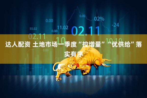 达人配资 土地市场一季度“控增量”“优供给”落实有序