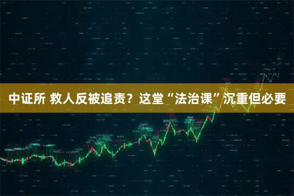中证所 救人反被追责？这堂“法治课”沉重但必要