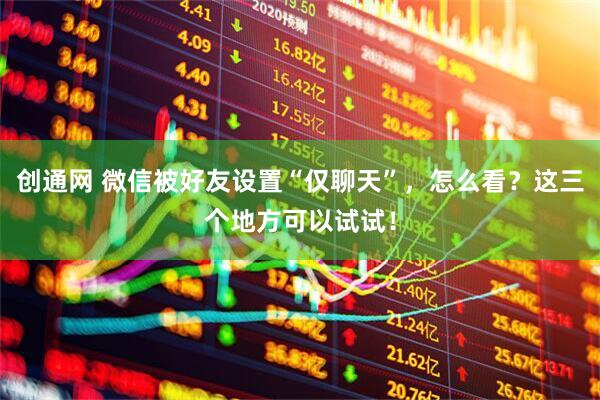 创通网 微信被好友设置“仅聊天”，怎么看？这三个地方可以试试！
