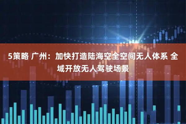 5策略 广州：加快打造陆海空全空间无人体系 全域开放无人驾驶场景