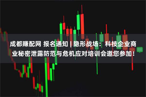 成都赚配网 报名通知 | 隐形战场：科技企业商业秘密泄露防范与危机应对培训会邀您参加！