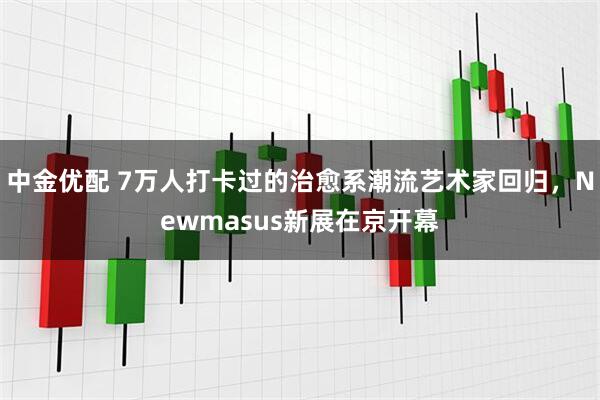 中金优配 7万人打卡过的治愈系潮流艺术家回归，Newmasus新展在京开幕