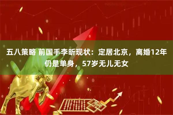五八策略 前国手李昕现状：定居北京，离婚12年仍是单身，57岁无儿无女