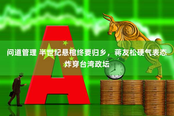 问道管理 半世纪悬棺终要归乡，蒋友松硬气表态炸穿台湾政坛