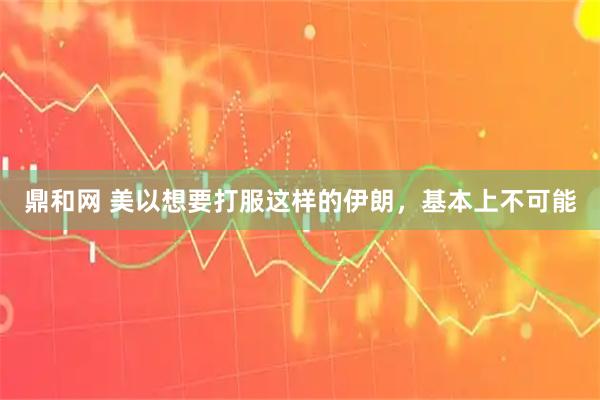 鼎和网 美以想要打服这样的伊朗，基本上不可能