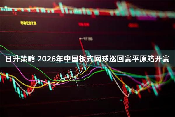 日升策略 2026年中国板式网球巡回赛平原站开赛