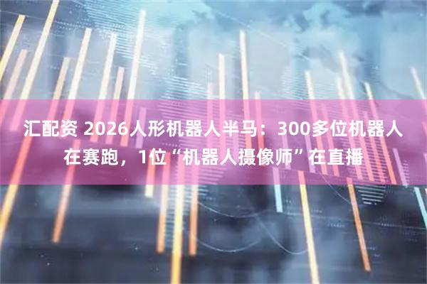 汇配资 2026人形机器人半马：300多位机器人在赛跑，1位“机器人摄像师”在直播