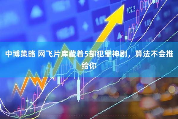 中博策略 网飞片库藏着5部犯罪神剧，算法不会推给你