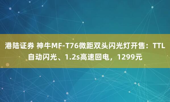港陆证券 神牛MF-T76微距双头闪光灯开售：TTL自动闪光、1.2s高速回电，1299元