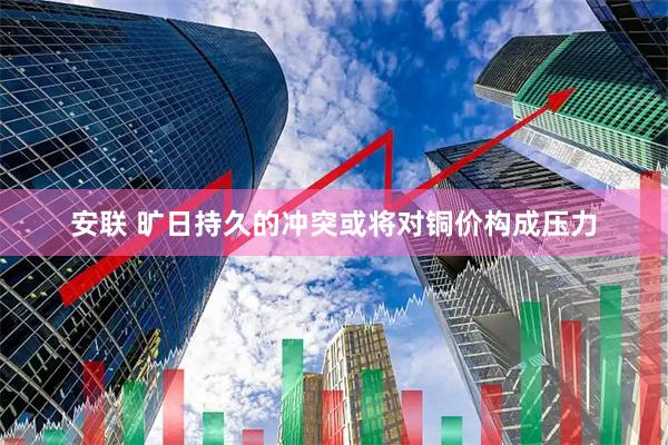 安联 旷日持久的冲突或将对铜价构成压力