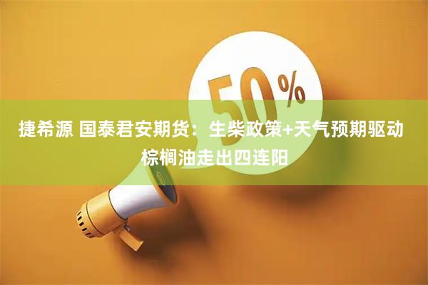 捷希源 国泰君安期货：生柴政策+天气预期驱动 棕榈油走出四连阳