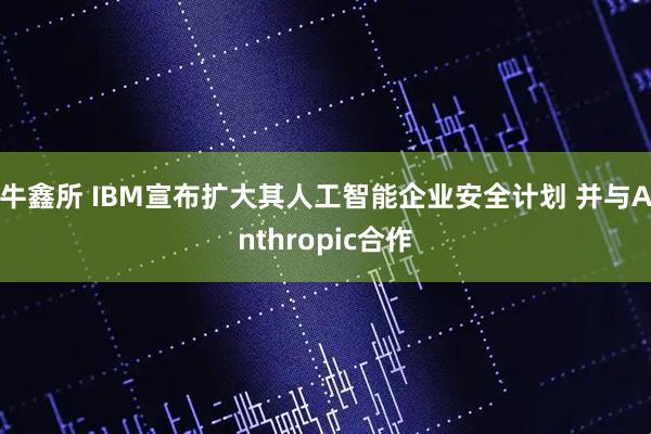 牛鑫所 IBM宣布扩大其人工智能企业安全计划 并与Anthropic合作