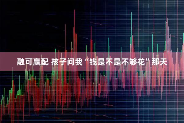 融可赢配 孩子问我“钱是不是不够花”那天