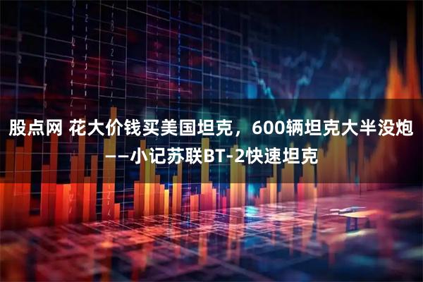 股点网 花大价钱买美国坦克，600辆坦克大半没炮——小记苏联BT-2快速坦克