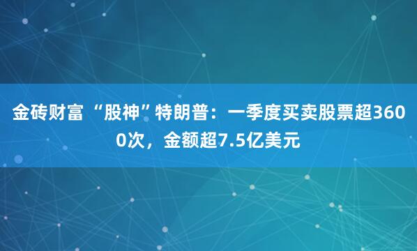 金砖财富 “股神”特朗普：一季度买卖股票超3600次，金额超7.5亿美元