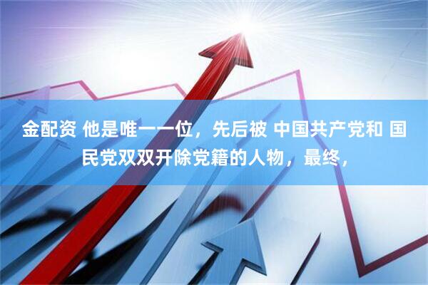 金配资 他是唯一一位，先后被 中国共产党和 国民党双双开除党籍的人物，最终，