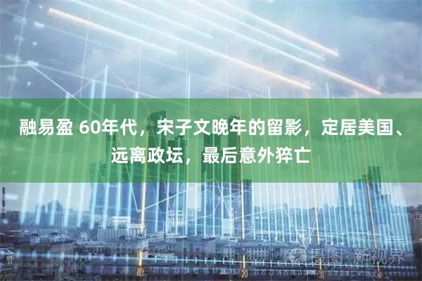 融易盈 60年代，宋子文晚年的留影，定居美国、远离政坛，最后意外猝亡