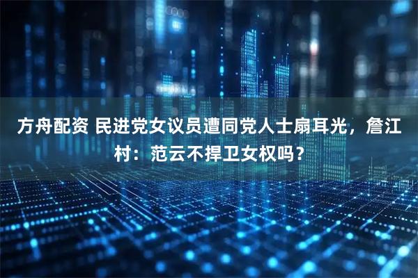 方舟配资 民进党女议员遭同党人士扇耳光，詹江村：范云不捍卫女权吗？