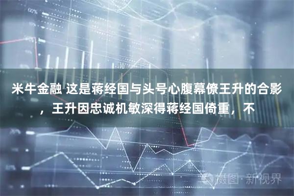 米牛金融 这是蒋经国与头号心腹幕僚王升的合影，王升因忠诚机敏深得蒋经国倚重，不