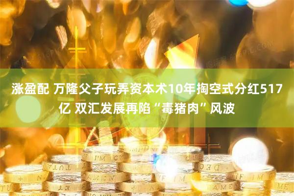 涨盈配 万隆父子玩弄资本术10年掏空式分红517亿 双汇发展再陷“毒猪肉”风波